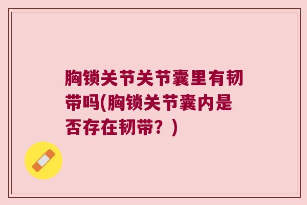 胸锁关节关节囊里有韧带吗(胸锁关节囊内是否存在韧带?) 胸锁关节关节囊里有韧带吗(胸锁关节囊内是否存在韧带?)