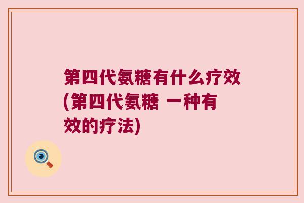第四代氨糖有什么疗效(第四代氨糖 一种有效的疗法)