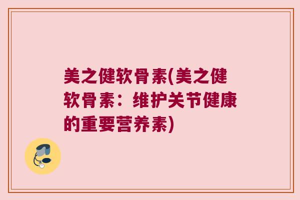 美之健软骨素(美之健软骨素：维护关节健康的重要营养素)