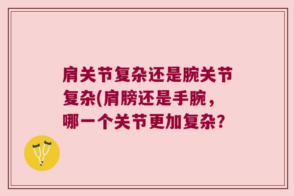 肩关节复杂还是腕关节复杂(肩膀还是手腕,哪一个关节更加复杂? 肩关节复杂还是腕关节复杂(肩膀还是手腕,哪一个关节更加复杂?