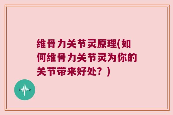 维骨力关节灵原理(如何维骨力关节灵为你的关节带来好处?) 维骨力关节灵原理(如何维骨力关节灵为你的关节带来好处?)