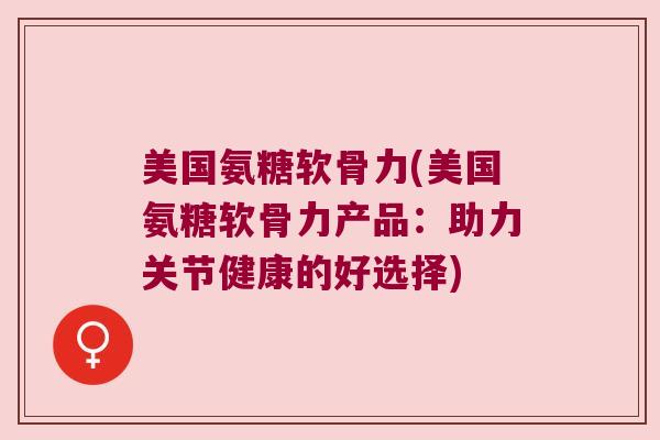 美国氨糖软骨力(美国氨糖软骨力产品：助力关节健康的好选择)