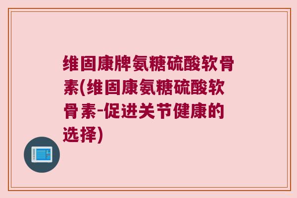 维固康牌氨糖硫酸软骨素(维固康氨糖硫酸软骨素-促进关节健康的选择) 维固康牌氨糖硫酸软骨素(维固康氨糖硫酸软骨素-促进关节健康的选择)