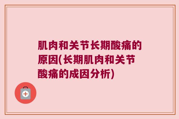 肌肉和关节长期酸痛的原因(长期肌肉和关节酸痛的成因分析) 肌肉和关节长期酸痛的原因(长期肌肉和关节酸痛的成因分析)