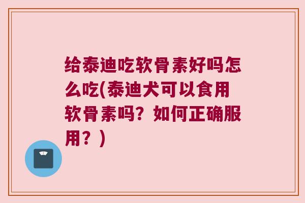 给泰迪吃软骨素好吗怎么吃(泰迪犬可以食用软骨素吗？如何正确服用？)