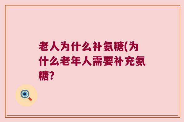 老人为什么补氨糖(为什么老年人需要补充氨糖? 老人为什么补氨糖(为什么老年人需要补充氨糖?