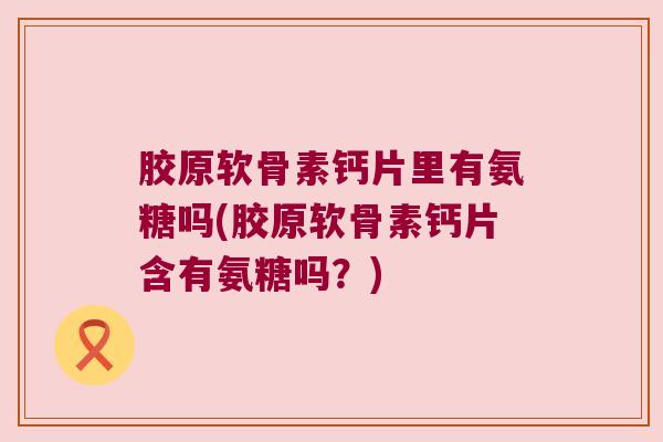 胶原软骨素钙片里有氨糖吗(胶原软骨素钙片含有氨糖吗?) 胶原软骨素钙片里有氨糖吗(胶原软骨素钙片含有氨糖吗?)