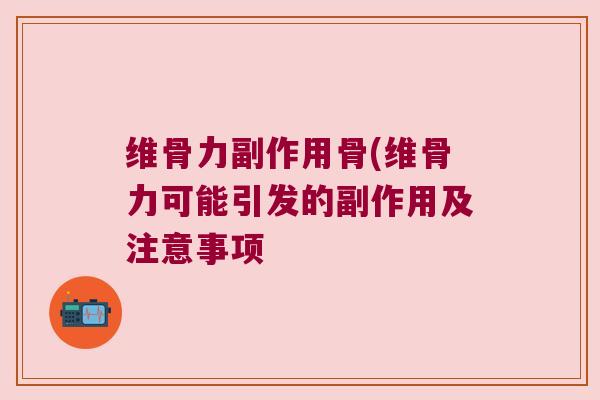 维骨力副作用骨(维骨力可能引发的副作用及注意事项 维骨力副作用骨(维骨力可能引发的副作用及注意事项