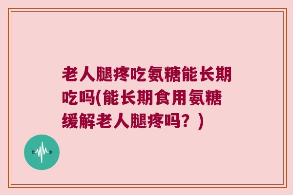 老人腿疼吃氨糖能长期吃吗(能长期食用氨糖缓解老人腿疼吗?) 老人腿疼吃氨糖能长期吃吗(能长期食用氨糖缓解老人腿疼吗?)