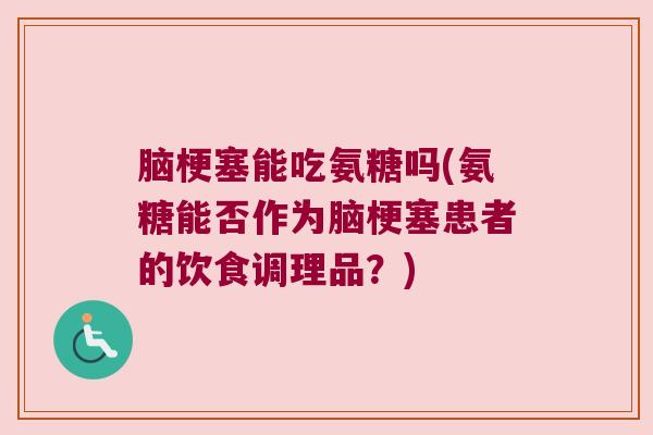 脑梗塞能吃氨糖吗(氨糖能否作为脑梗塞患者的饮食调理品？)