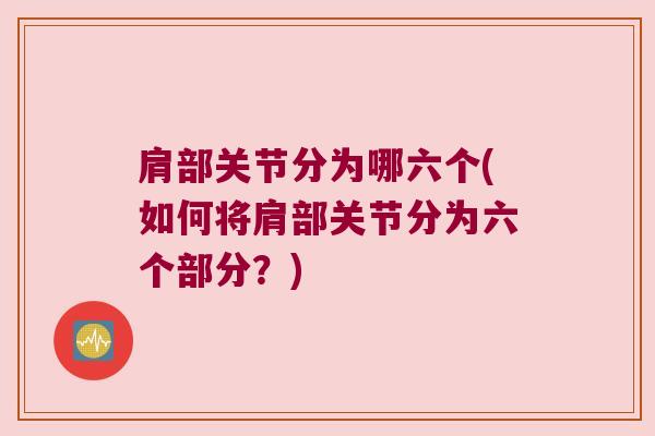 肩部关节分为哪六个(如何将肩部关节分为六个部分?) 肩部关节分为哪六个(如何将肩部关节分为六个部分?)
