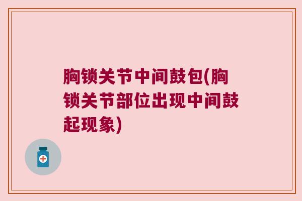 胸锁关节中间鼓包(胸锁关节部位出现中间鼓起现象) 胸锁关节中间鼓包(胸锁关节部位出现中间鼓起现象)