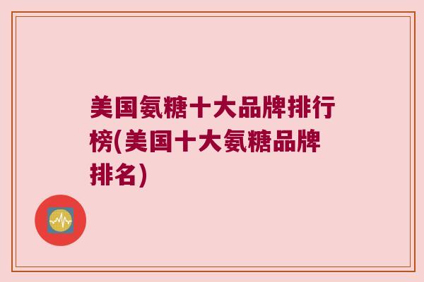 美国氨糖十大品牌排行榜(美国十大氨糖品牌排名) 美国氨糖十大品牌排行榜(美国十大氨糖品牌排名)