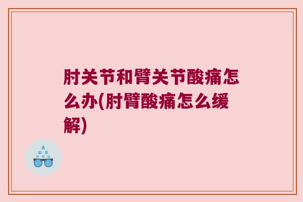 肘关节和臂关节酸痛怎么办(肘臂酸痛怎么缓解) 肘关节和臂关节酸痛怎么办(肘臂酸痛怎么缓解)