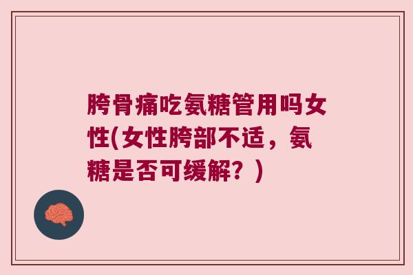 胯骨痛吃氨糖管用吗女性(女性胯部不适,氨糖是否可缓解?) 胯骨痛吃氨糖管用吗女性(女性胯部不适,氨糖是否可缓解?)