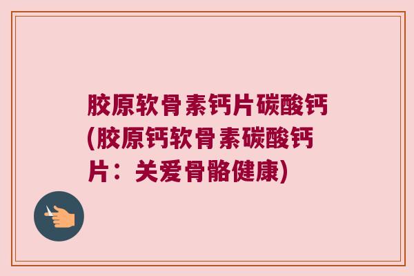 胶原软骨素钙片碳酸钙(胶原钙软骨素碳酸钙片：关爱骨骼健康)