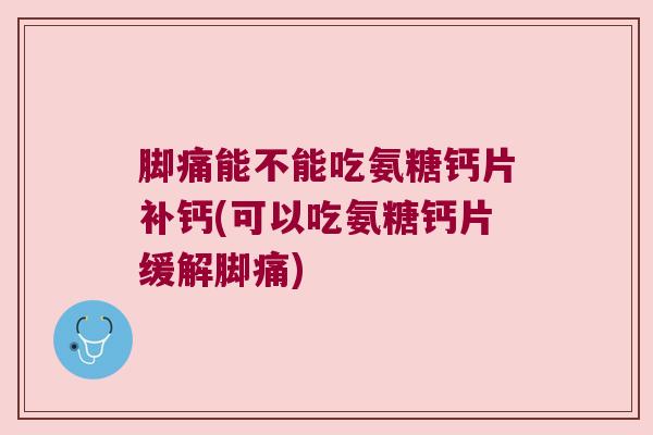 脚痛能不能吃氨糖钙片补钙(可以吃氨糖钙片缓解脚痛)