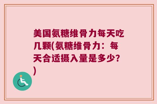 美国氨糖维骨力每天吃几颗(氨糖维骨力:每天合适摄入量是多少?) 美国氨糖维骨力每天吃几颗(氨糖维骨力:每天合适摄入量是多少?)