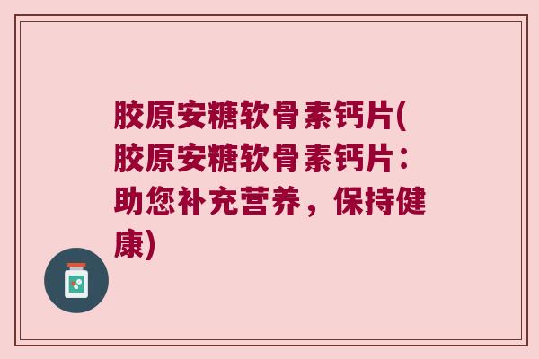 胶原安糖软骨素钙片(胶原安糖软骨素钙片：助您补充营养，保持健康)