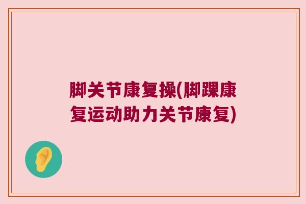 脚关节康复操(脚踝康复运动助力关节康复) 脚关节康复操(脚踝康复运动助力关节康复)