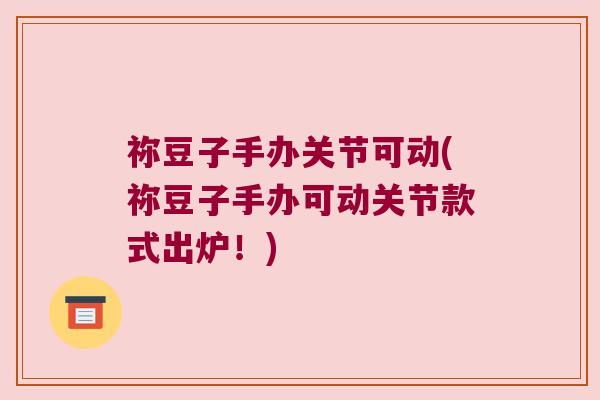 祢豆子手办关节可动(祢豆子手办可动关节款式出炉!) 祢豆子手办关节可动(祢豆子手办可动关节款式出炉!)