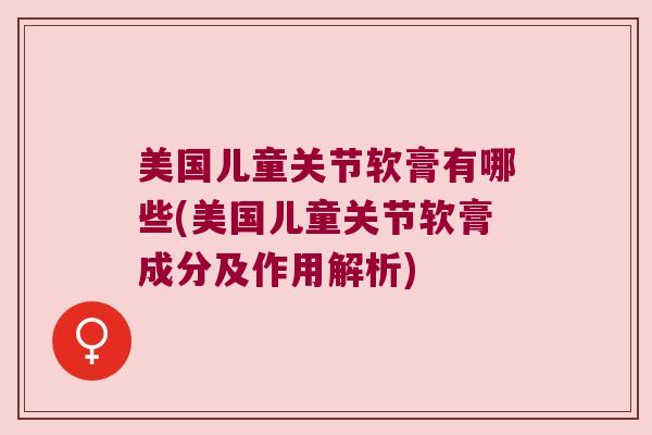 美国儿童关节软膏有哪些(美国儿童关节软膏成分及作用解析)