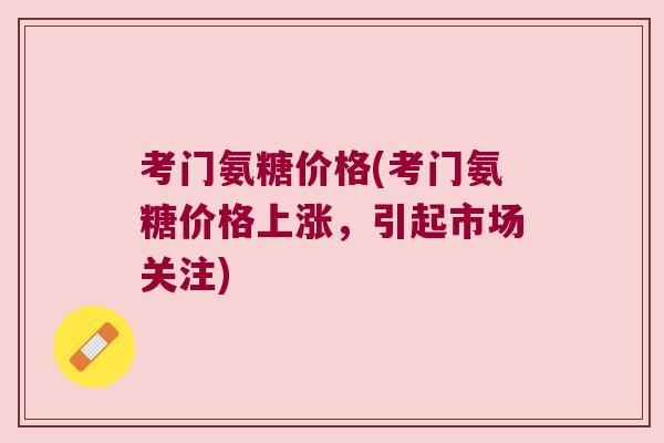 考门氨糖价格(考门氨糖价格上涨,引起市场关注) 考门氨糖价格(考门氨糖价格上涨,引起市场关注)
