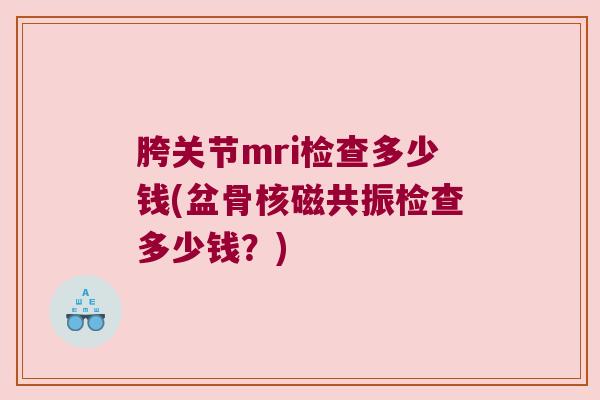 胯关节mri检查多少钱(盆骨核磁共振检查多少钱?) 胯关节mri检查多少钱(盆骨核磁共振检查多少钱?)