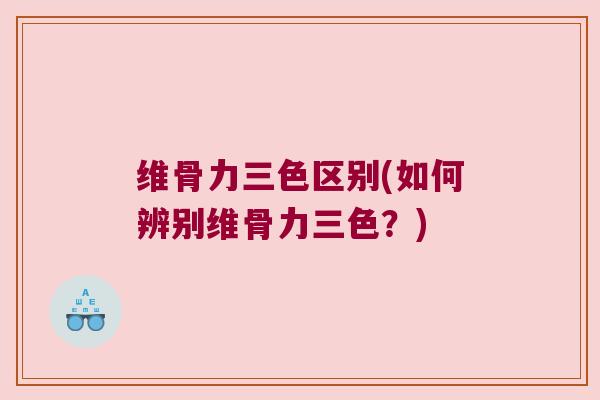 维骨力三色区别(如何辨别维骨力三色？)