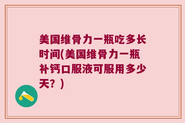美国维骨力一瓶吃多长时间(美国维骨力一瓶补钙口服液可服用多少天?) 美国维骨力一瓶吃多长时间(美国维骨力一瓶补钙口服液可服用多少天?)