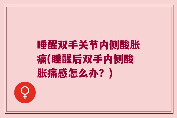 睡醒双手关节内侧酸胀痛(睡醒后双手内侧酸胀痛感怎么办？)