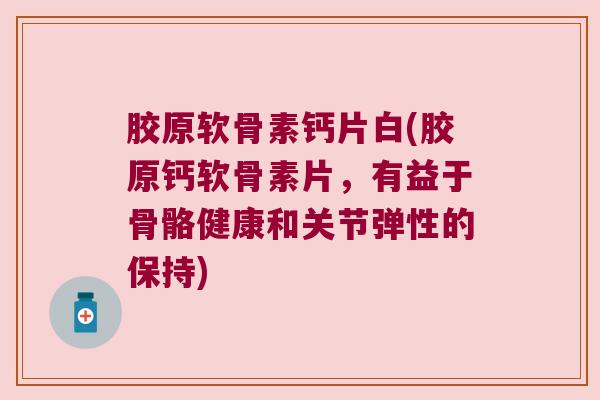 胶原软骨素钙片白(胶原钙软骨素片，有益于骨骼健康和关节弹性的保持)