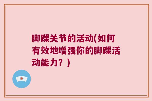 脚踝关节的活动(如何有效地增强你的脚踝活动能力?) 脚踝关节的活动(如何有效地增强你的脚踝活动能力?)