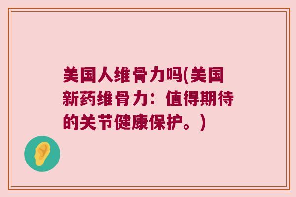 美国人维骨力吗(美国新药维骨力：值得期待的关节健康保护。)
