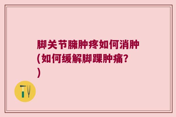 脚关节臃肿疼如何消肿(如何缓解脚踝肿痛？)