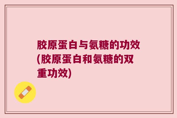 胶原蛋白与氨糖的功效(胶原蛋白和氨糖的双重功效) 胶原蛋白与氨糖的功效(胶原蛋白和氨糖的双重功效)