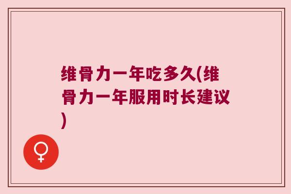 维骨力一年吃多久(维骨力一年服用时长建议) 维骨力一年吃多久(维骨力一年服用时长建议)