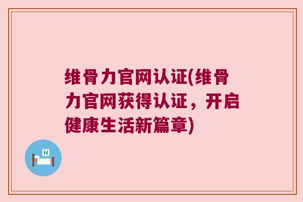 维骨力官网认证(维骨力官网获得认证,开启健康生活新篇章) 维骨力官网认证(维骨力官网获得认证,开启健康生活新篇章)