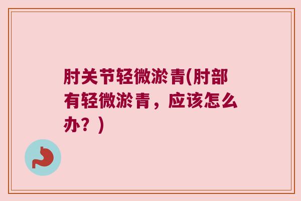 肘关节轻微淤青(肘部有轻微淤青,应该怎么办?) 肘关节轻微淤青(肘部有轻微淤青,应该怎么办?)