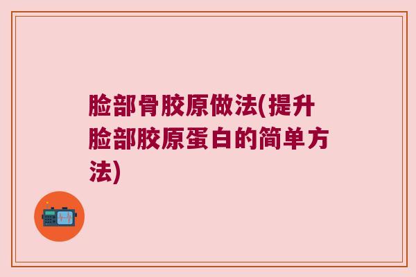 脸部骨胶原做法(提升脸部胶原蛋白的简单方法)