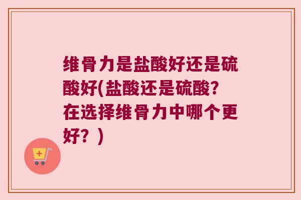 维骨力是盐酸好还是硫酸好(盐酸还是硫酸？在选择维骨力中哪个更好？)