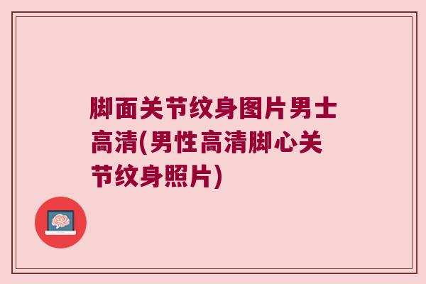 脚面关节纹身图片男士高清(男性高清脚心关节纹身照片)