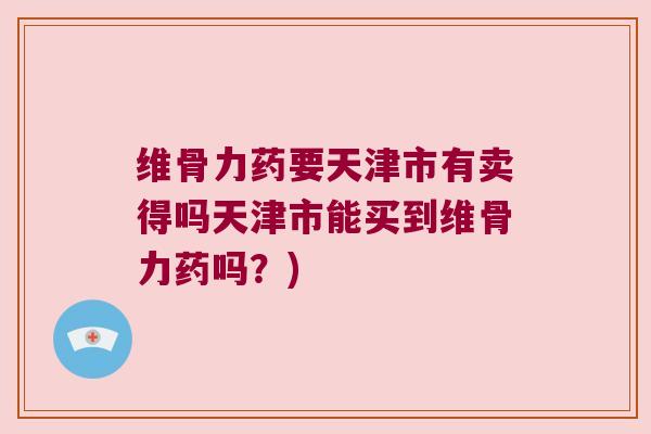 维骨力药要天津市有卖得吗天津市能买到维骨力药吗？)