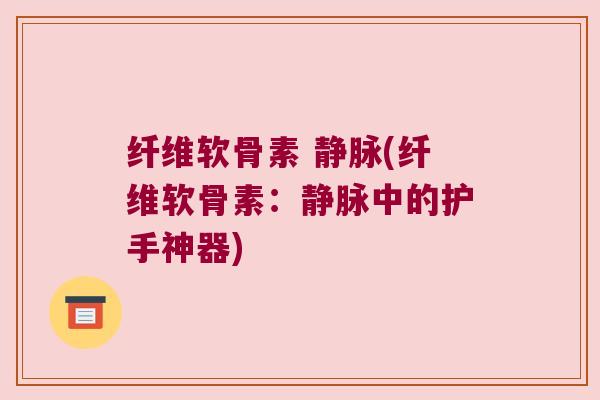 纤维软骨素 静脉(纤维软骨素：静脉中的护手神器)