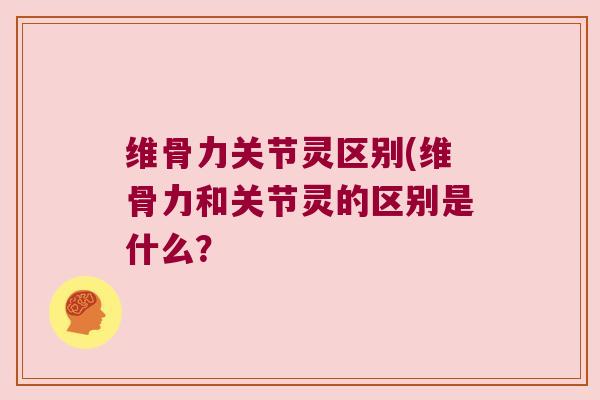 维骨力关节灵区别(维骨力和关节灵的区别是什么？