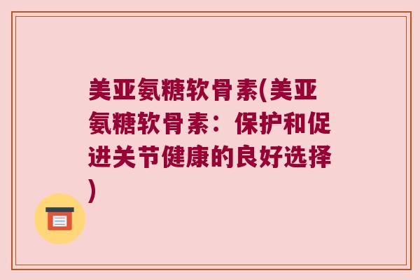 美亚氨糖软骨素(美亚氨糖软骨素:保护和促进关节健康的良好选择) 美亚氨糖软骨素(美亚氨糖软骨素:保护和促进关节健康的良好选择)