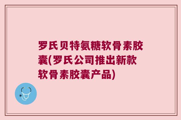 罗氏贝特氨糖软骨素胶囊(罗氏公司推出新款软骨素胶囊产品)