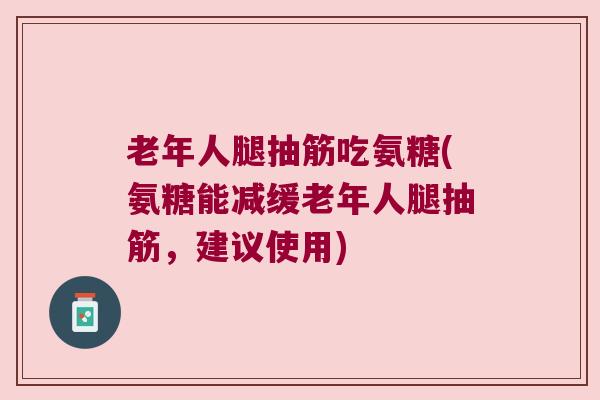 老年人腿抽筋吃氨糖(氨糖能减缓老年人腿抽筋，建议使用)