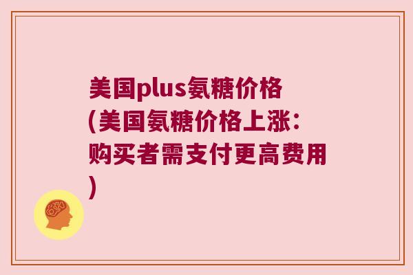 美国plus氨糖价格(美国氨糖价格上涨：购买者需支付更高费用)
