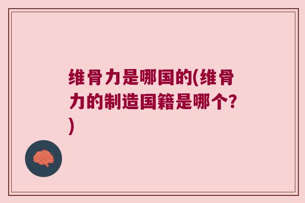 维骨力是哪国的(维骨力的制造国籍是哪个？)